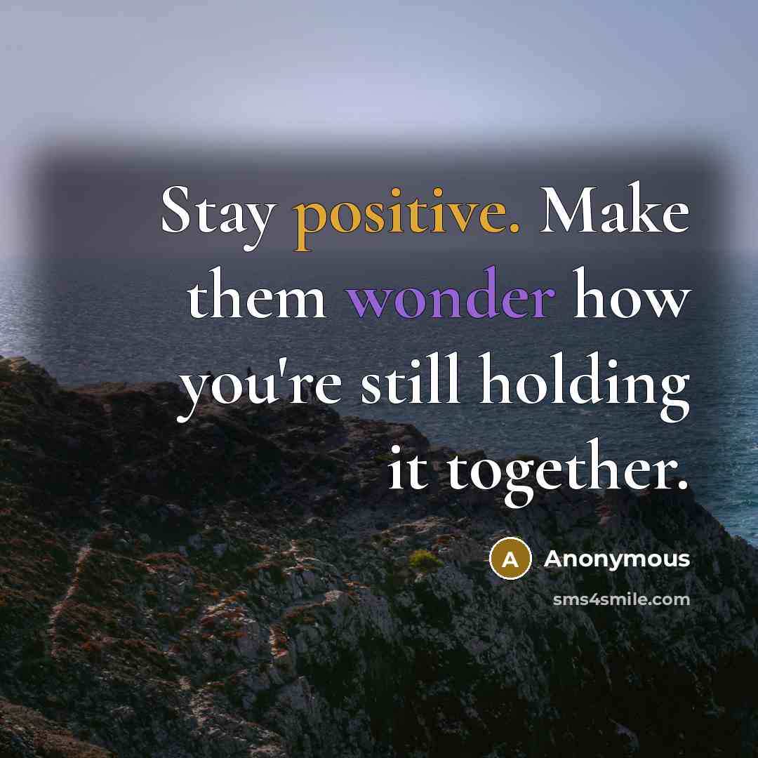 “Stay positive. Make them wonder how you're still holding it together.” quote by Anonymous
