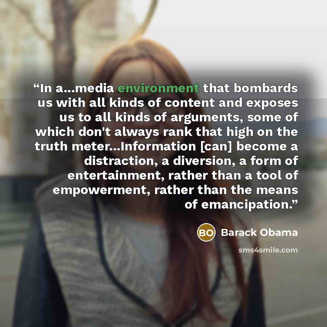 “In a...media environment that bombards us with all kinds of content and exposes us to all kinds of arguments, some of which don't always rank that high on the truth meter...Information [can] become a distraction, a diversion, a form of entertainment, rather than a tool of empowerment, rather than…” quote by Barack Obama
