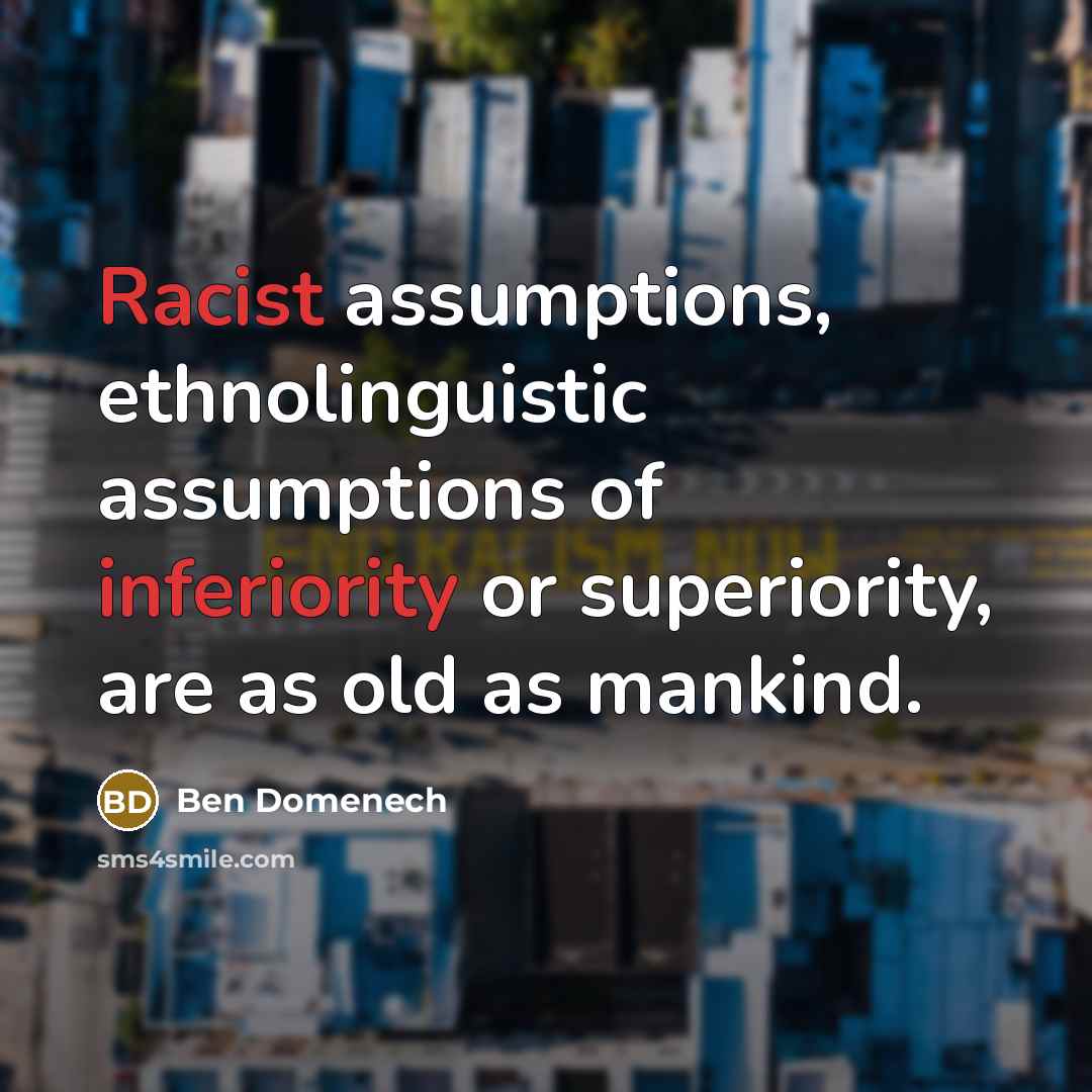 “Racist assumptions, ethnolinguistic assumptions of inferiority or superiority, are as old as mankind.” quote by Ben Domenech