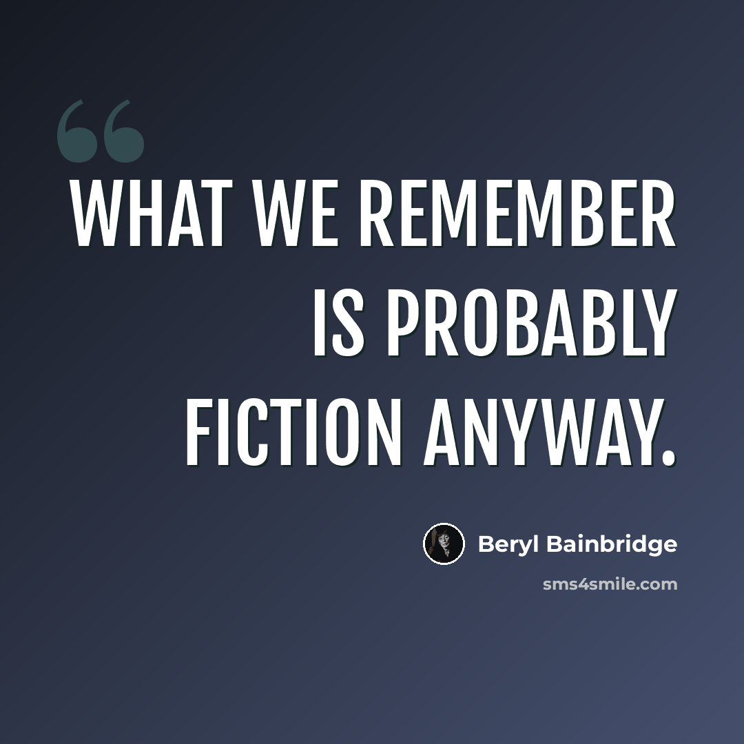 “What we remember is probably fiction anyway.” quote by Beryl Bainbridge