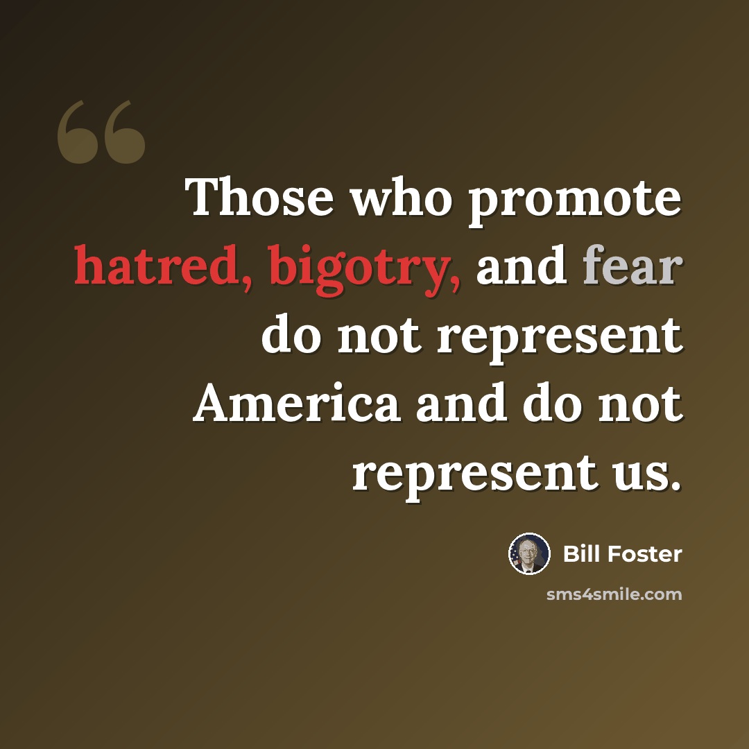 “Those who promote hatred, bigotry, and fear do not represent America and do not represent us.” quote by Bill Foster