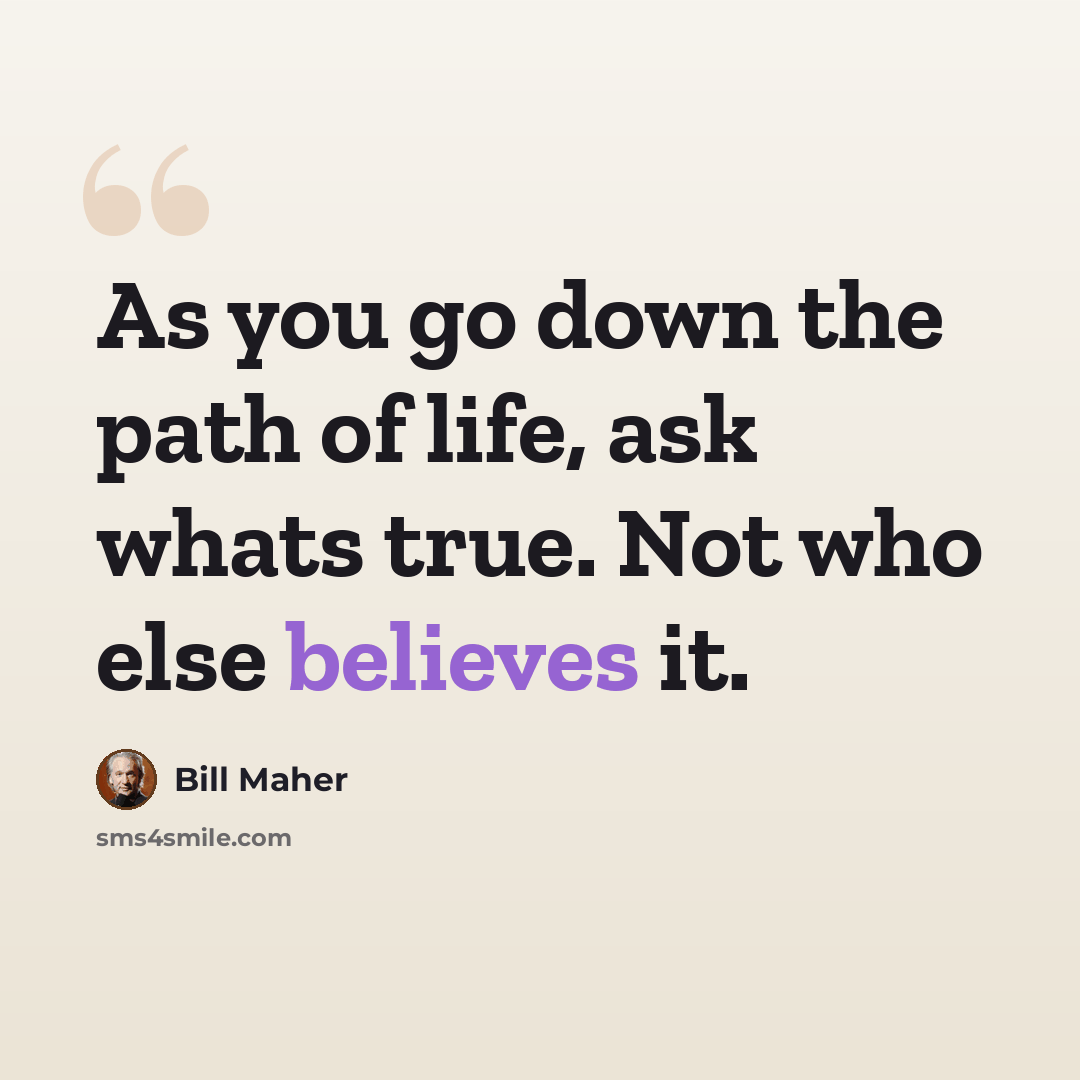 “As you go down the path of life, ask whats true. Not who else believes it.” quote by Bill Maher