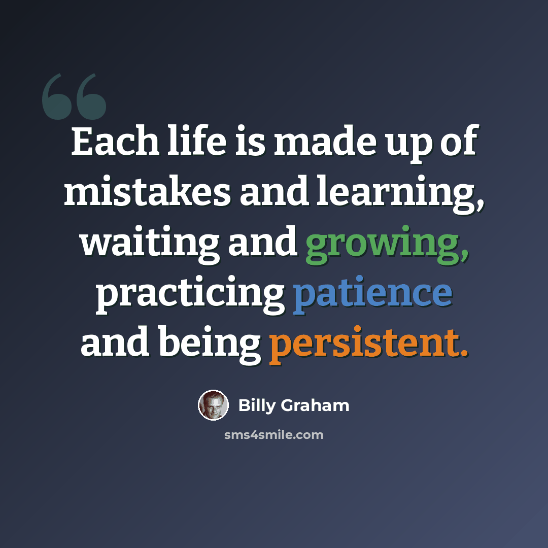 “Each life is made up of mistakes and learning, waiting and growing, practicing patience and being persistent.” quote by Billy Graham