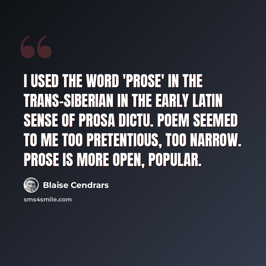 “I used the word 'prose' in the Trans-Siberian in the early Latin sense of prosa dictu. Poem seemed to me too pretentious, too narrow. Prose is more open, popular.” quote by Blaise Cendrars