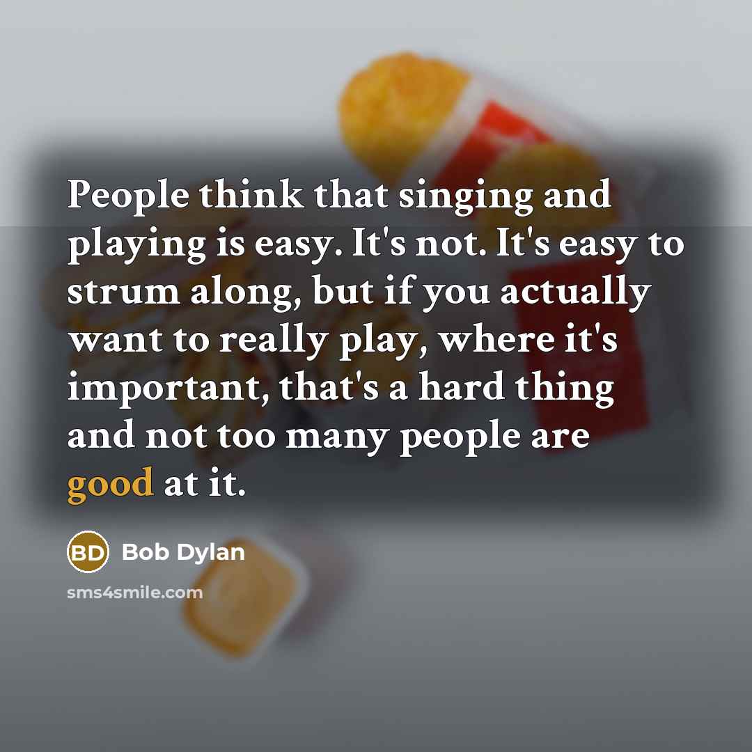 “People think that singing and playing is easy. It's not. It's easy to strum along, but if you actually want to really play, where it's important, that's a hard thing and not too many people are good at it.” quote by Bob Dylan