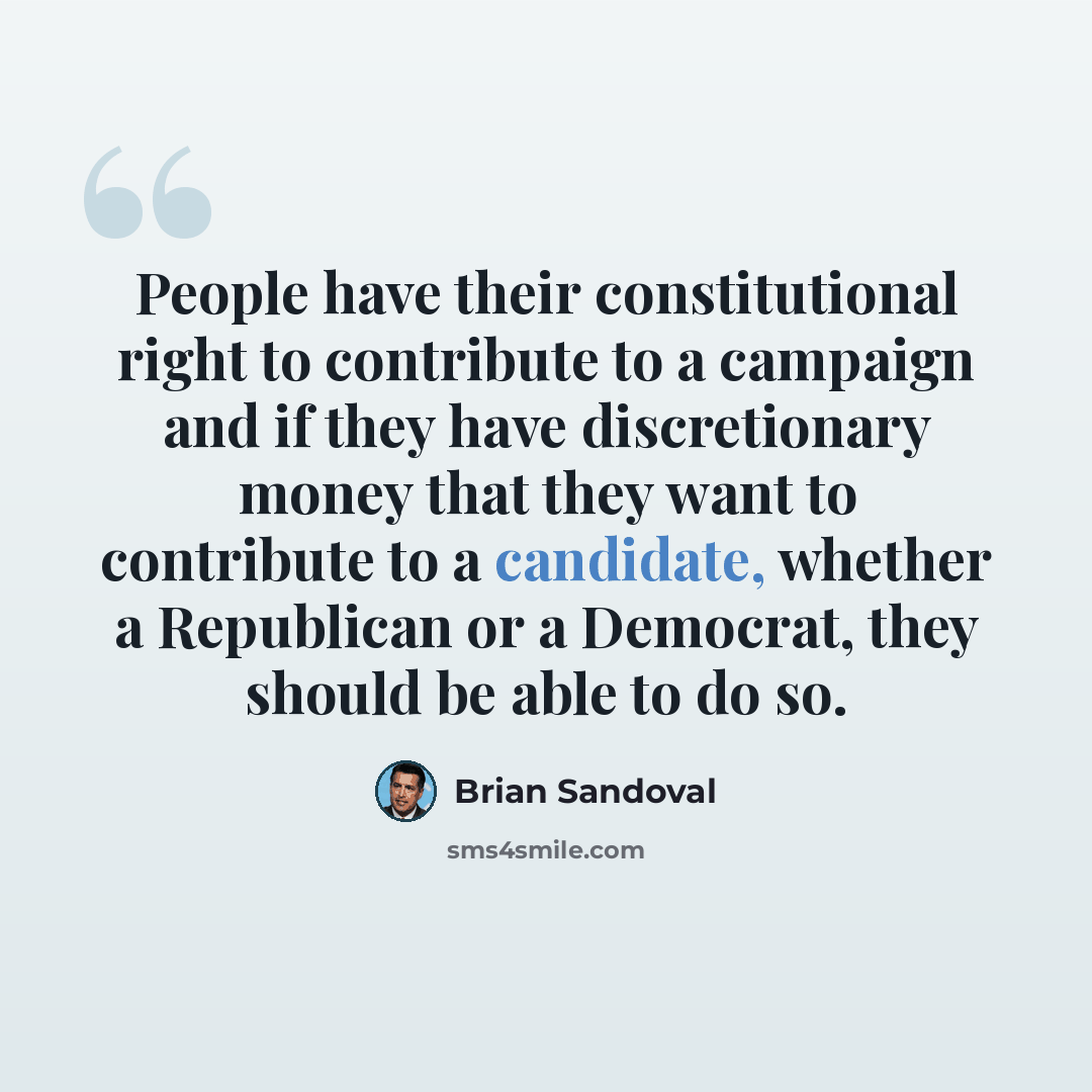 “People have their constitutional right to contribute to a campaign and if they have discretionary money that they want to contribute to a candidate, whether a Republican or a Democrat, they should be able to do so.” quote by Brian Sandoval