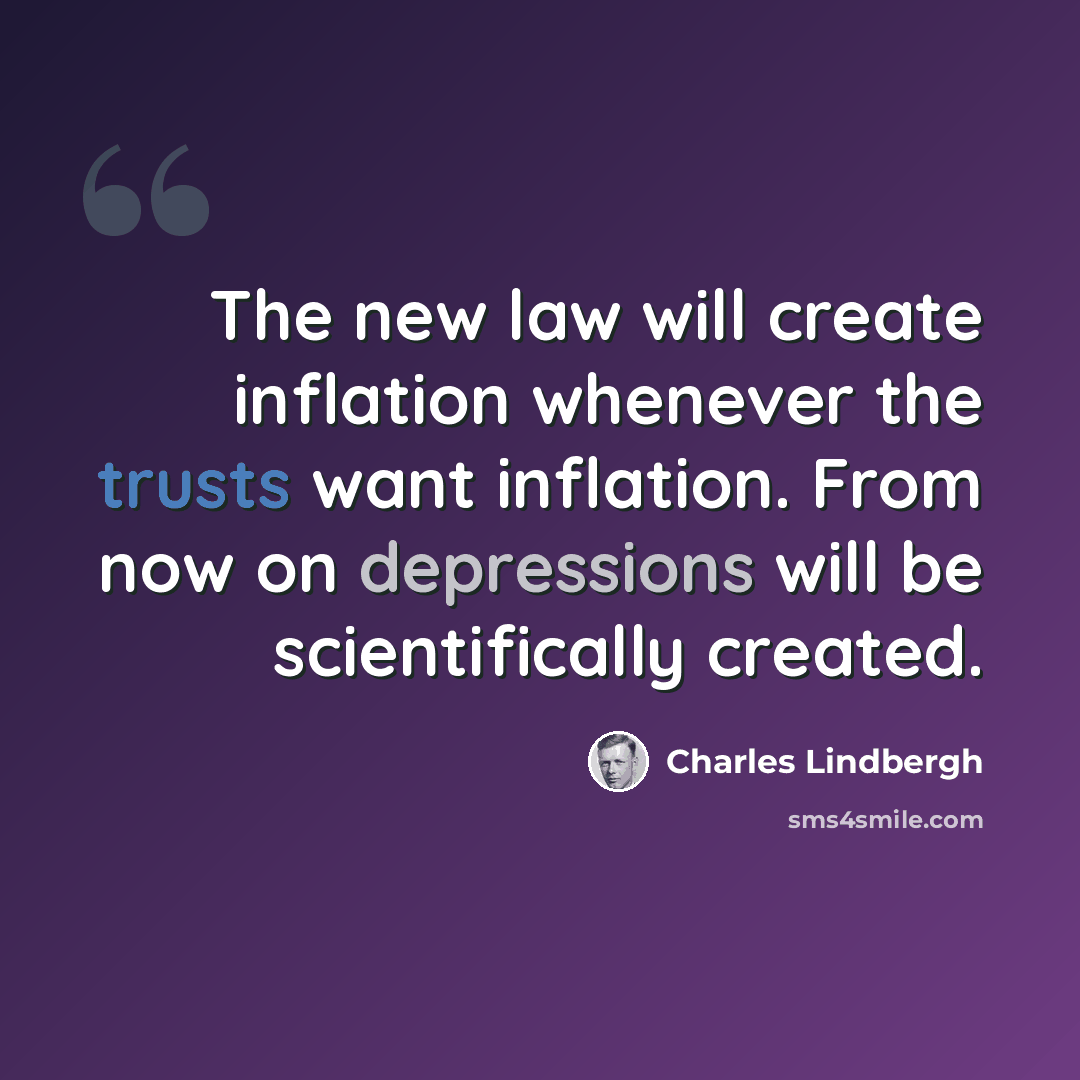 “The new law will create inflation whenever the trusts want inflation. From now on depressions will be scientifically created.” quote by Charles Lindbergh