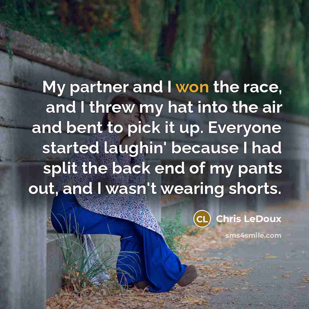 “My partner and I won the race, and I threw my hat into the air and bent to pick it up. Everyone started laughin' because I had split the back end of my pants out, and I wasn't wearing shorts.” quote by Chris LeDoux