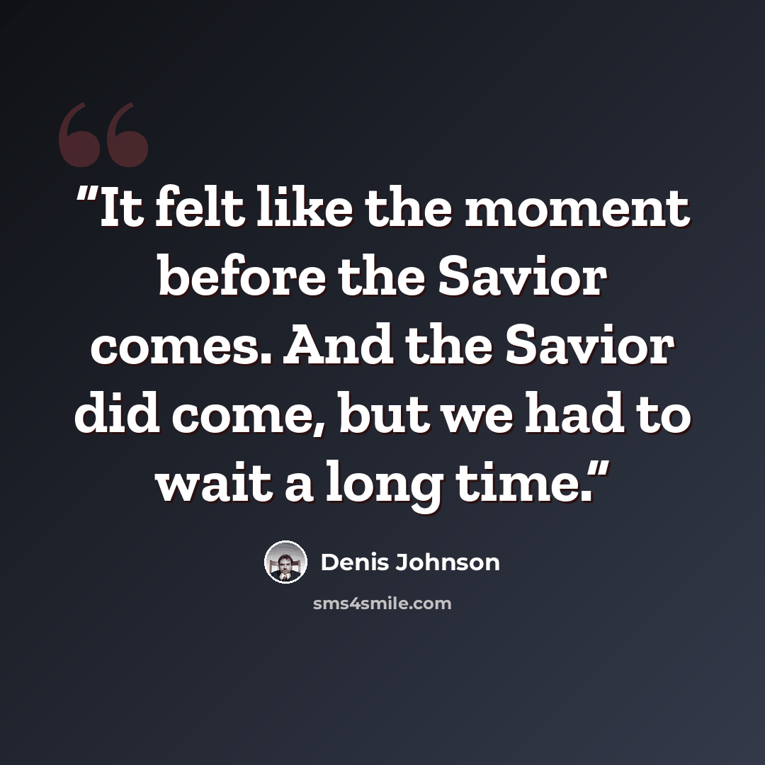 “It felt like the moment before the Savior comes. And the Savior did come, but we had to wait a long time.” quote by Denis Johnson