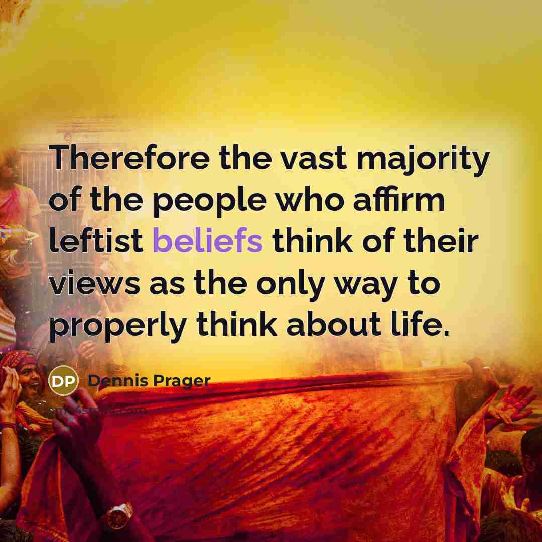 “Therefore the vast majority of the people who affirm leftist beliefs think of their views as the only way to properly think about life.” quote by Dennis Prager