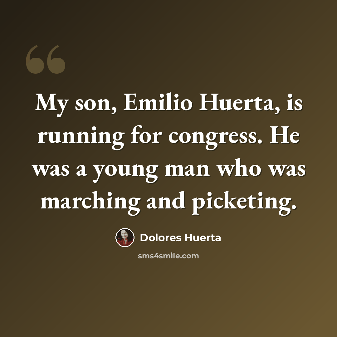 “My son, Emilio Huerta, is running for congress. He was a young man who was marching and picketing.” quote by Dolores Huerta