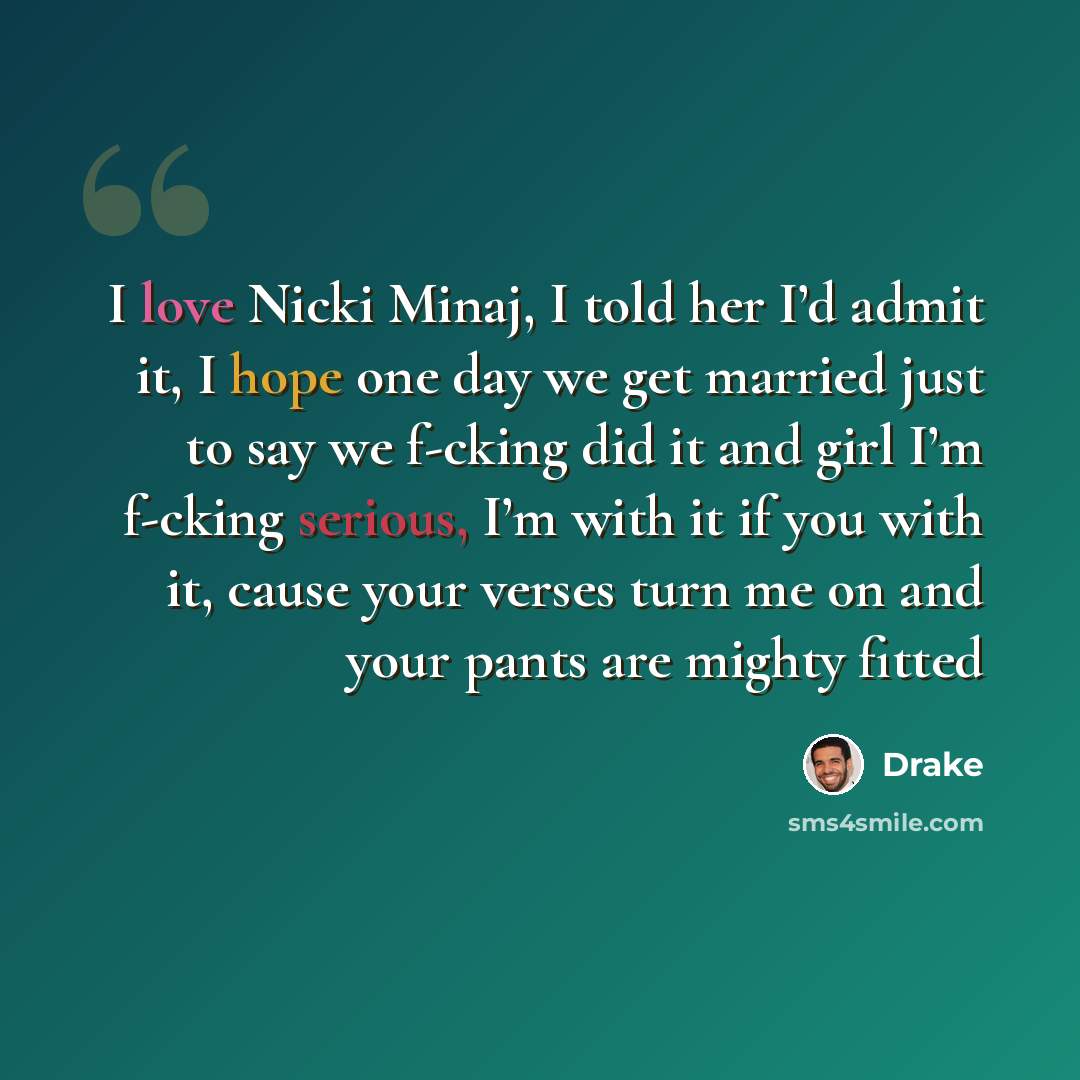 “I love Nicki Minaj, I told her I’d admit it, I hope one day we get married just to say we f-cking did it and girl I’m f-cking serious, I’m with it if you with it, cause your verses turn me on and your pants are mighty fitted” quote by Drake