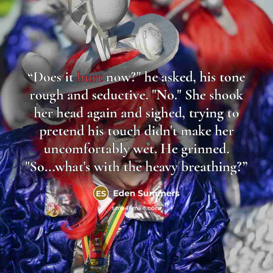 “Does it hurt now?" he asked, his tone rough and seductive. "No." She shook her head again and sighed, trying to pretend his touch didn't make her uncomfortably wet. He grinned. "So...what's with the heavy breathing?” quote by Eden Summers