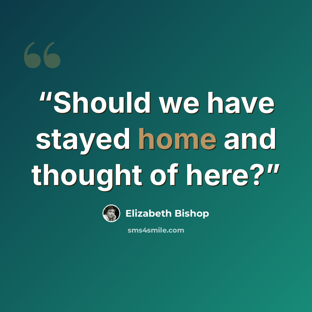 “Should we have stayed home and thought of here?” quote by Elizabeth Bishop