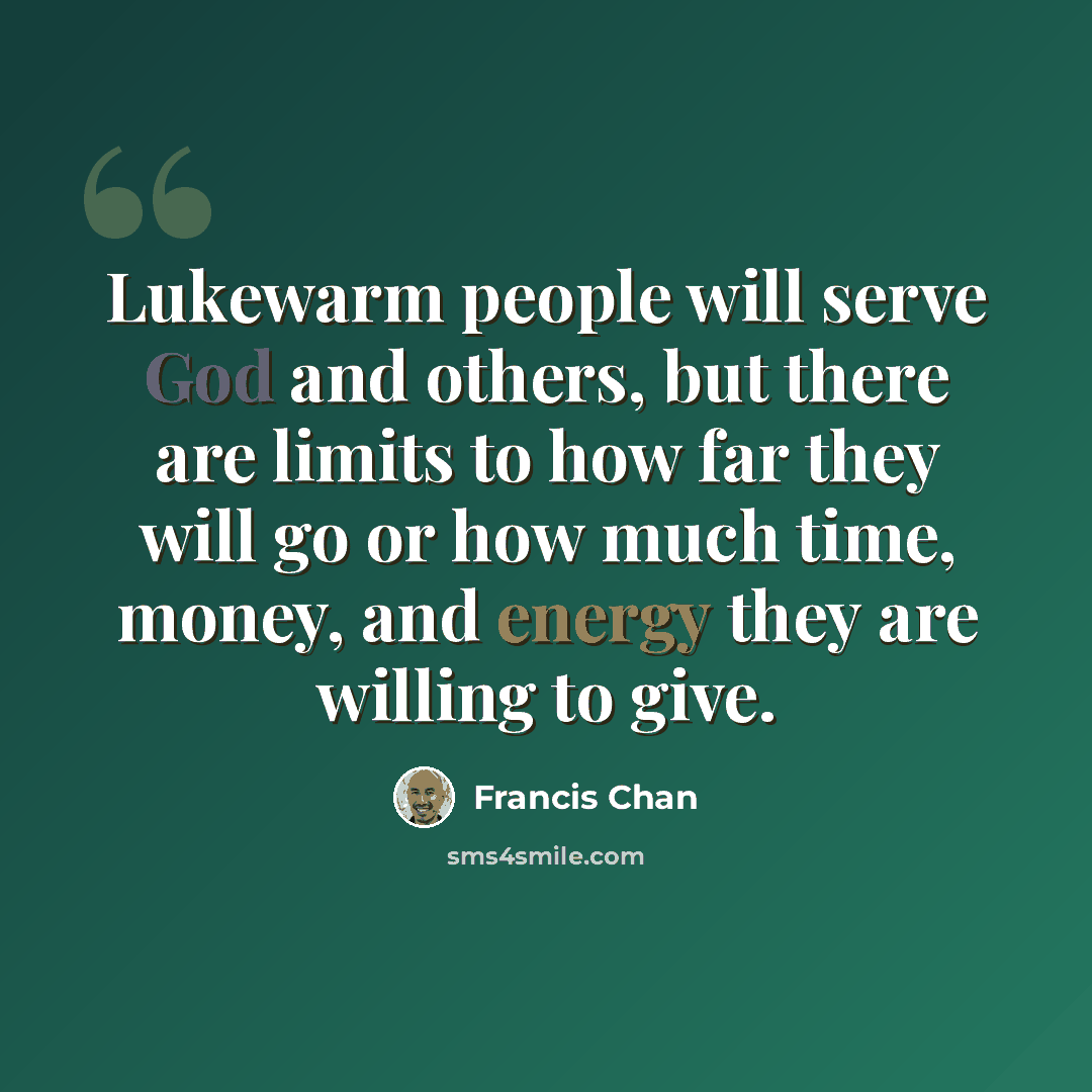 “Lukewarm people will serve God and others, but there are limits to how far they will go or how much time, money, and energy they are willing to give.” quote by Francis Chan