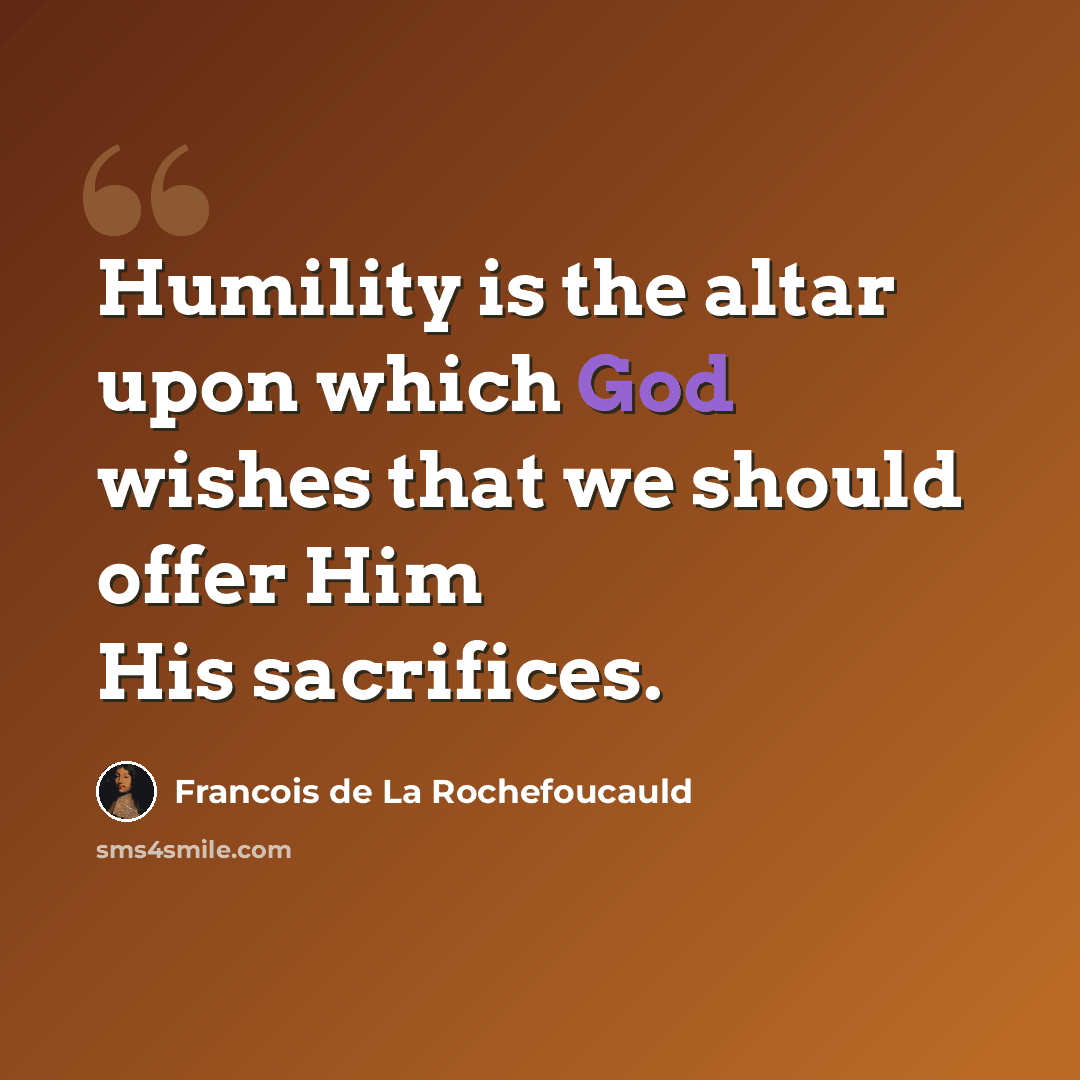 “Humility is the altar upon which God wishes that we should offer Him His sacrifices.” quote by Francois de La Rochefoucauld