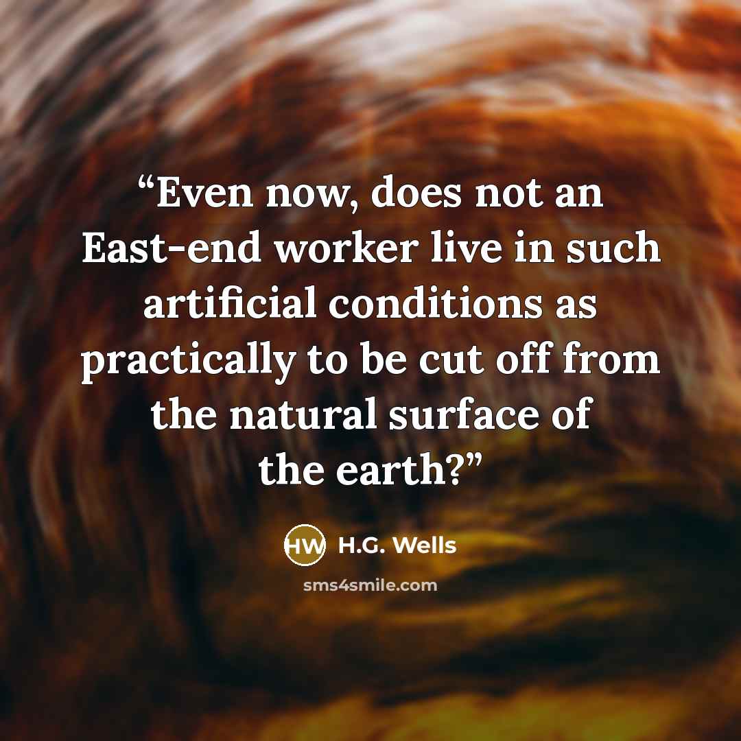 “Even now, does not an East-end worker live in such artificial conditions as practically to be cut off from the natural surface of the earth?” quote by H.G. Wells