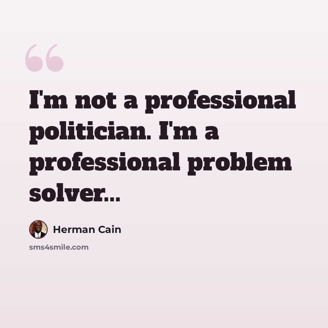 “I'm not a professional politician. I'm a professional problem solver...” quote by Herman Cain