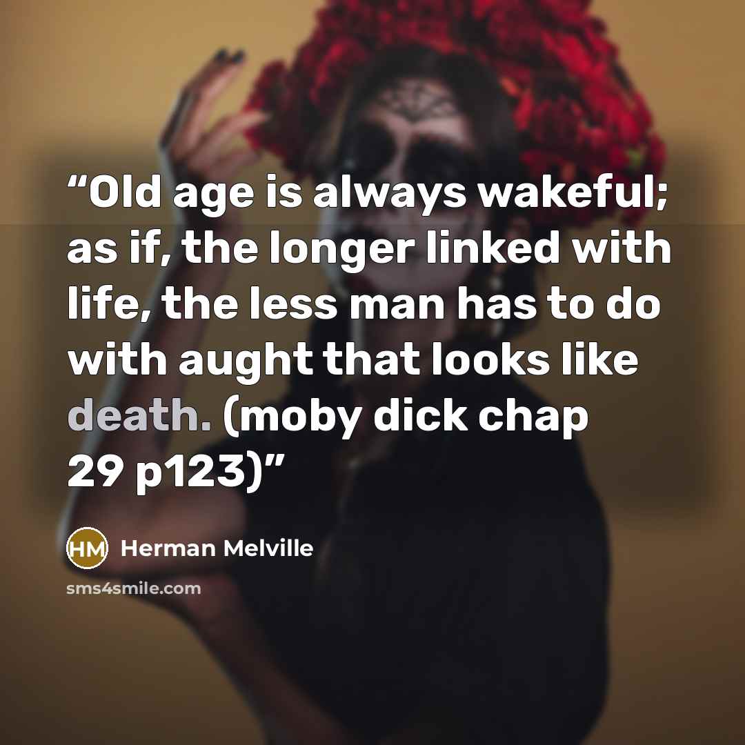 “Old age is always wakeful; as if, the longer linked with life, the less man has to do with aught that looks like death. (moby dick chap 29 p123)” quote by Herman Melville
