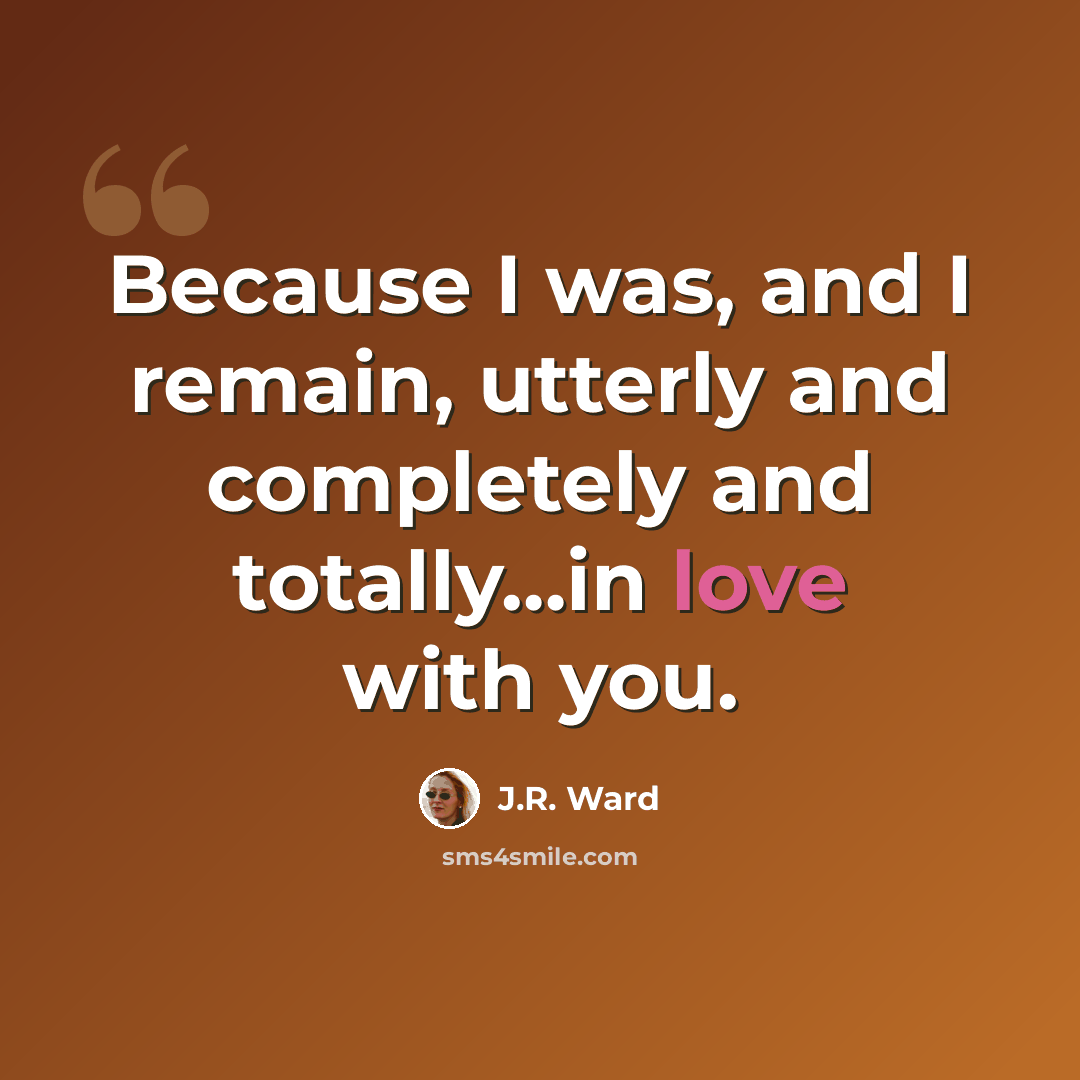 “Because I was, and I remain, utterly and completely and totally…in love with you.” quote by J.R. Ward