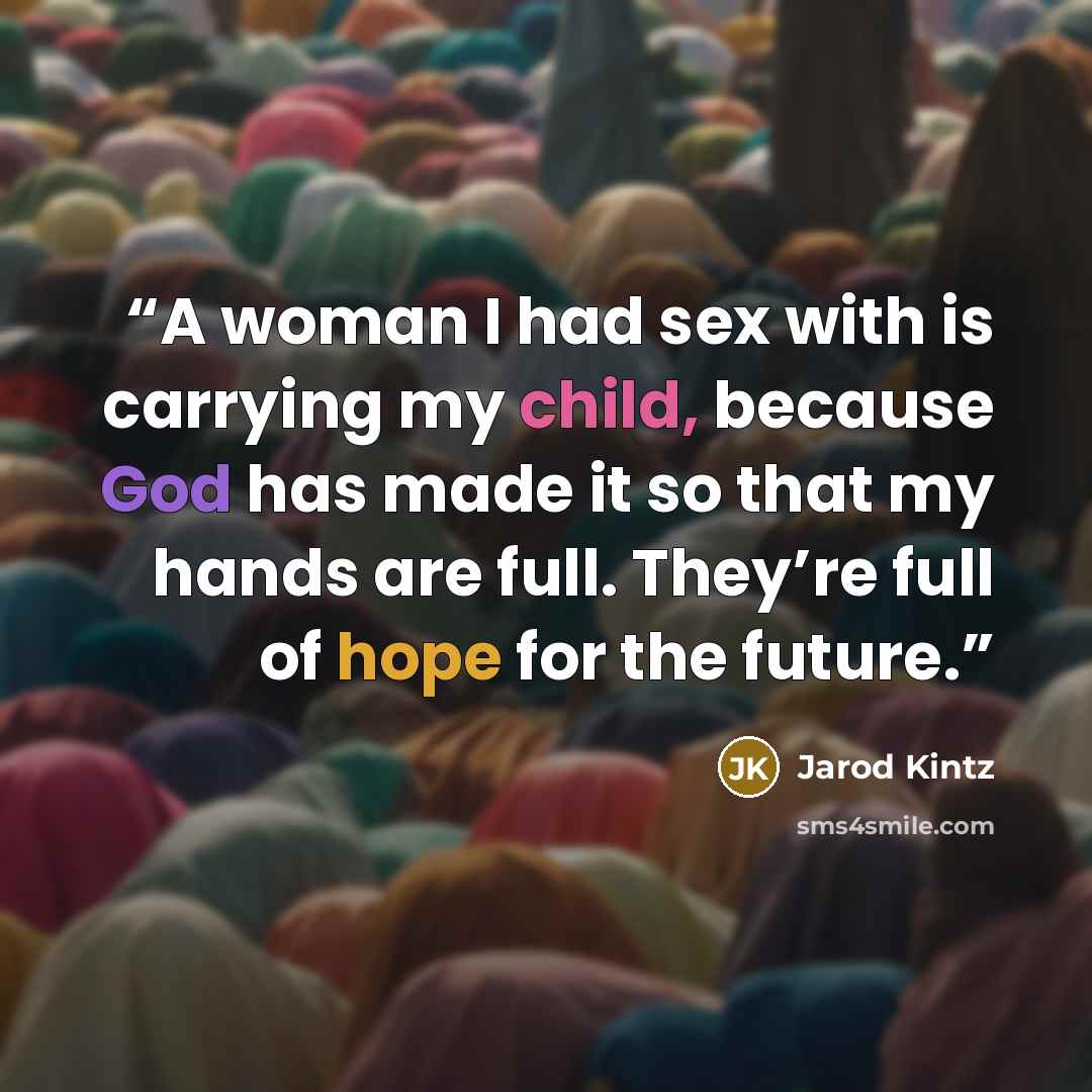 “A woman I had sex with is carrying my child, because God has made it so that my hands are full. They’re full of hope for the future.” quote by Jarod Kintz