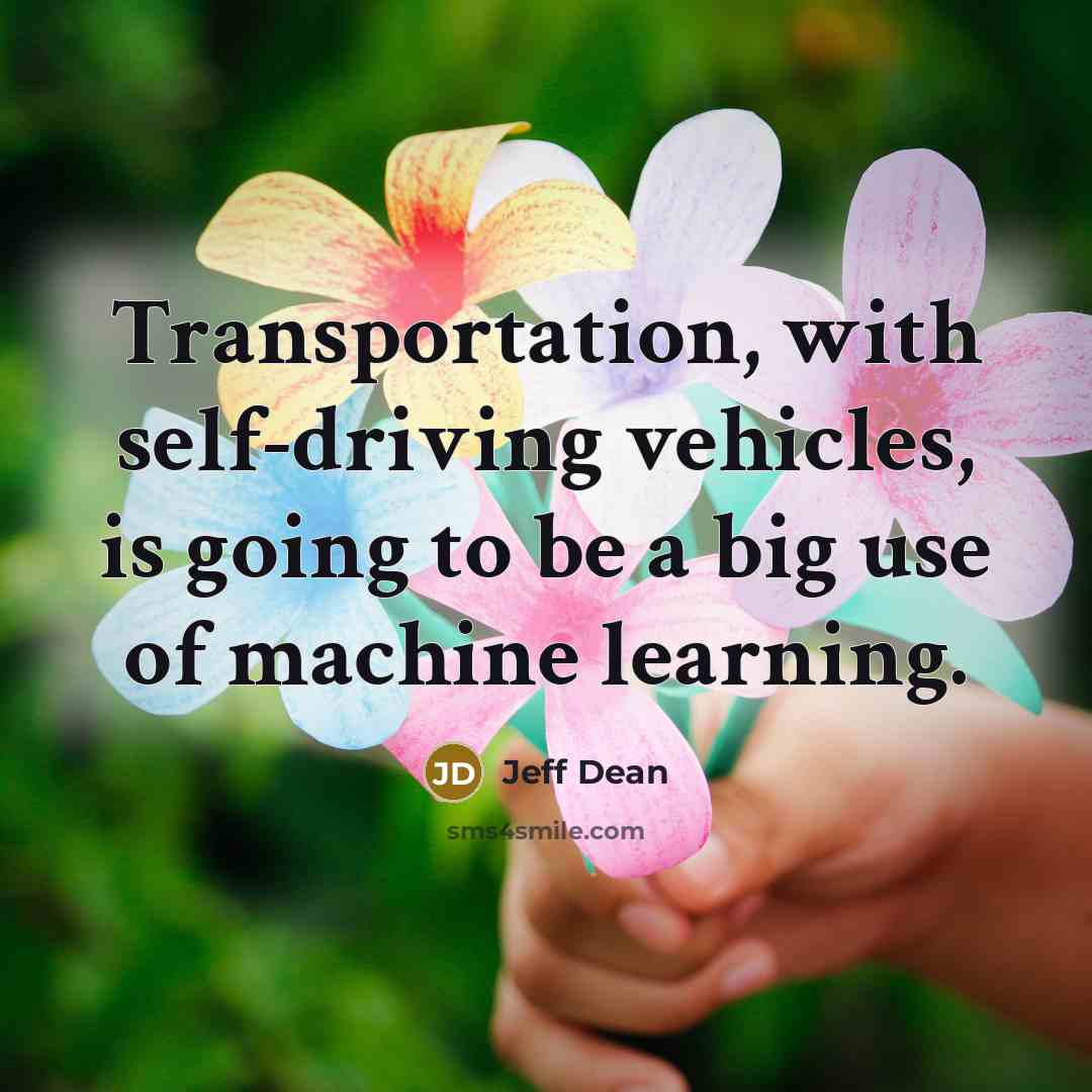 “Transportation, with self-driving vehicles, is going to be a big use of machine learning.” quote by Jeff Dean