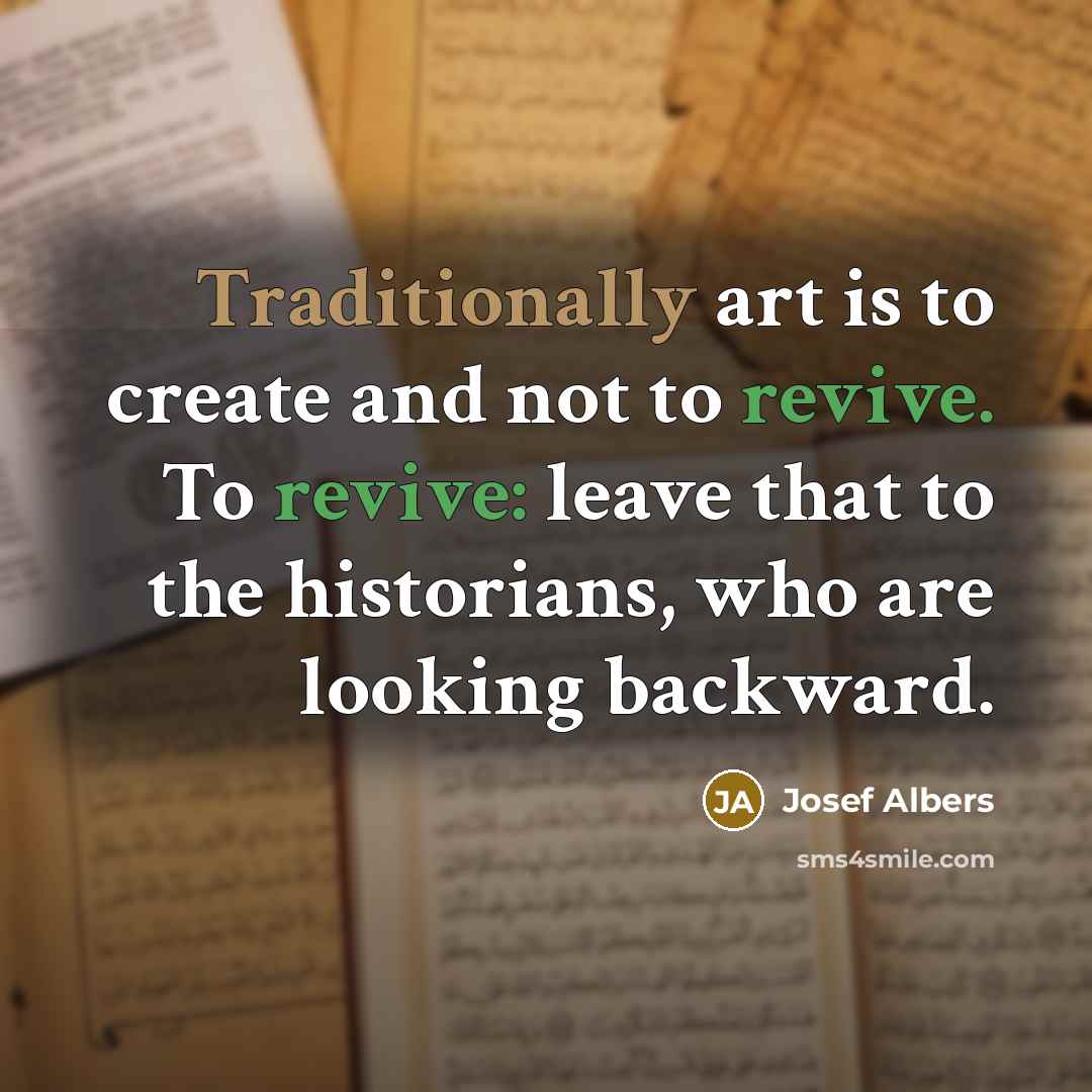 “Traditionally art is to create and not to revive. To revive: leave that to the historians, who are looking backward.” quote by Josef Albers