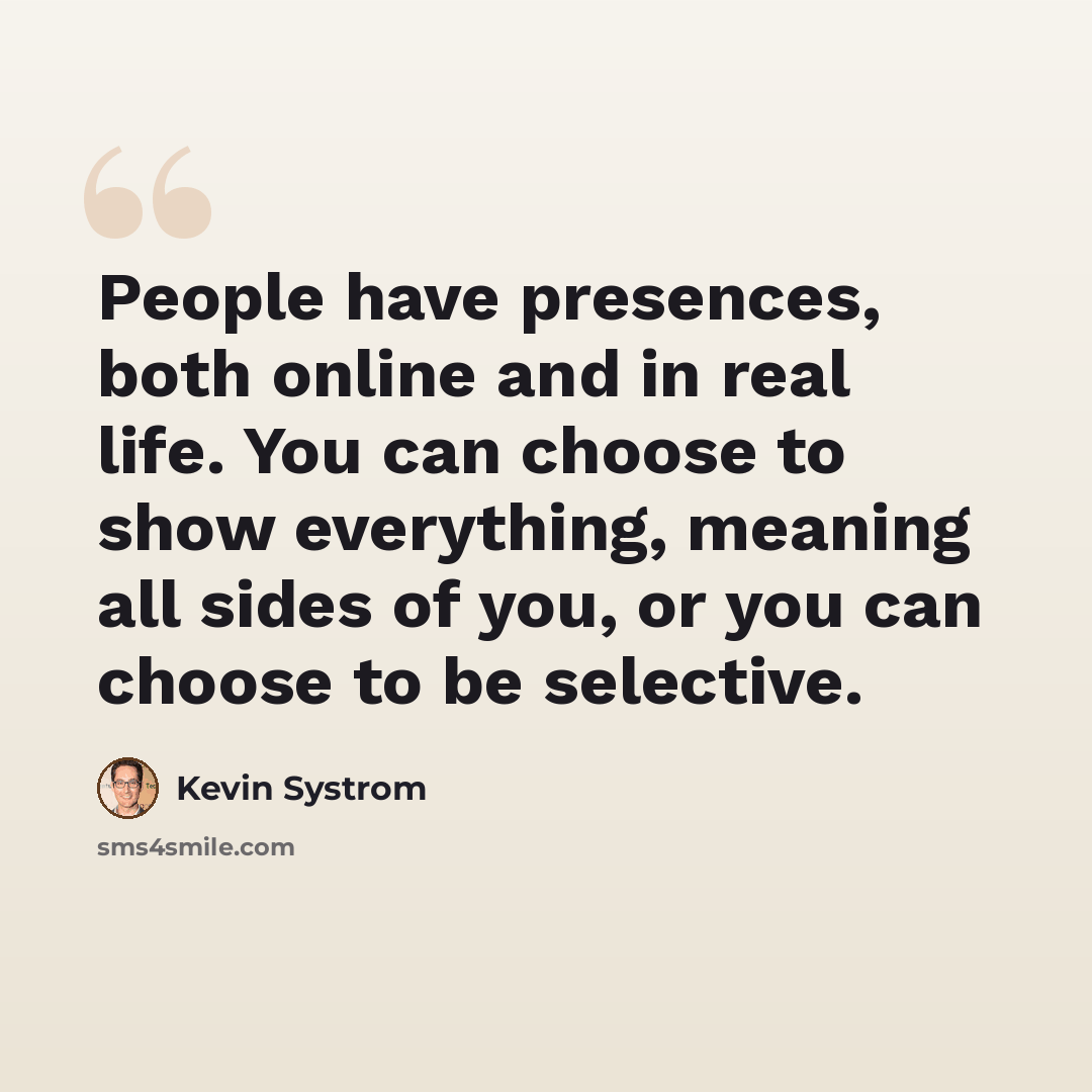 “People have presences, both online and in real life. You can choose to show everything, meaning all sides of you, or you can choose to be selective.” quote by Kevin Systrom