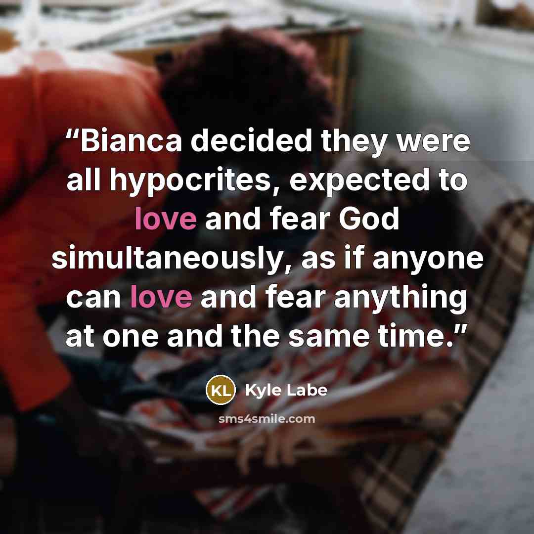 “Bianca decided they were all hypocrites, expected to love and fear God simultaneously, as if anyone can love and fear anything at one and the same time.” quote by Kyle Labe