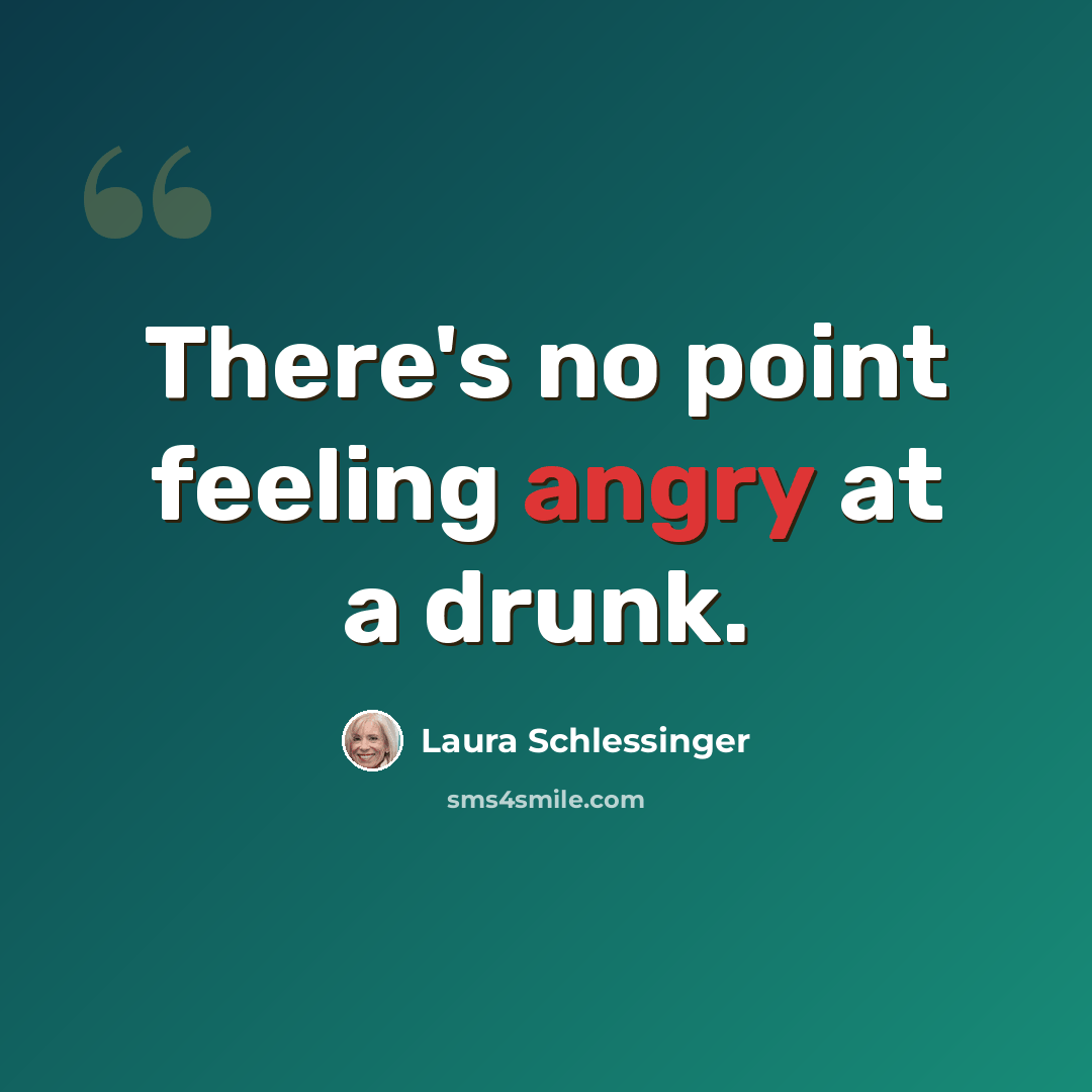 “There's no point feeling angry at a drunk.” quote by Laura Schlessinger