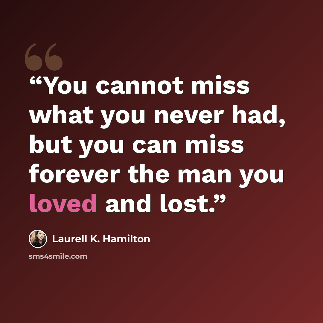 “You cannot miss what you never had, but you can miss forever the man you loved and lost.” quote by Laurell K. Hamilton