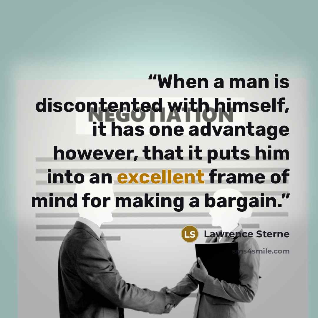 “When a man is discontented with himself, it has one advantage however, that it puts him into an excellent frame of mind for making a bargain.” quote by Lawrence Sterne
