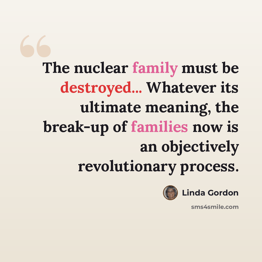 “The nuclear family must be destroyed... Whatever its ultimate meaning, the break-up of families now is an objectively revolutionary process.” quote by Linda Gordon