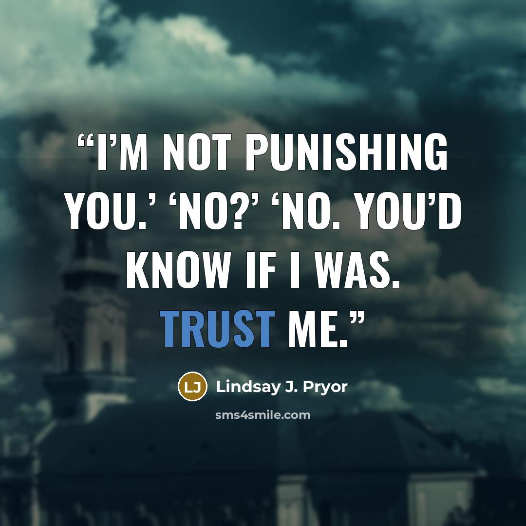 “I’m not punishing you.’ ‘No?’ ‘No. You’d know if I was. Trust me.” quote by Lindsay J. Pryor