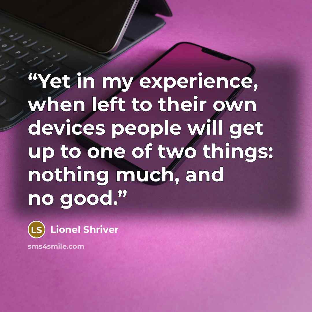 “Yet in my experience, when left to their own devices people will get up to one of two things: nothing much, and no good.” quote by Lionel Shriver