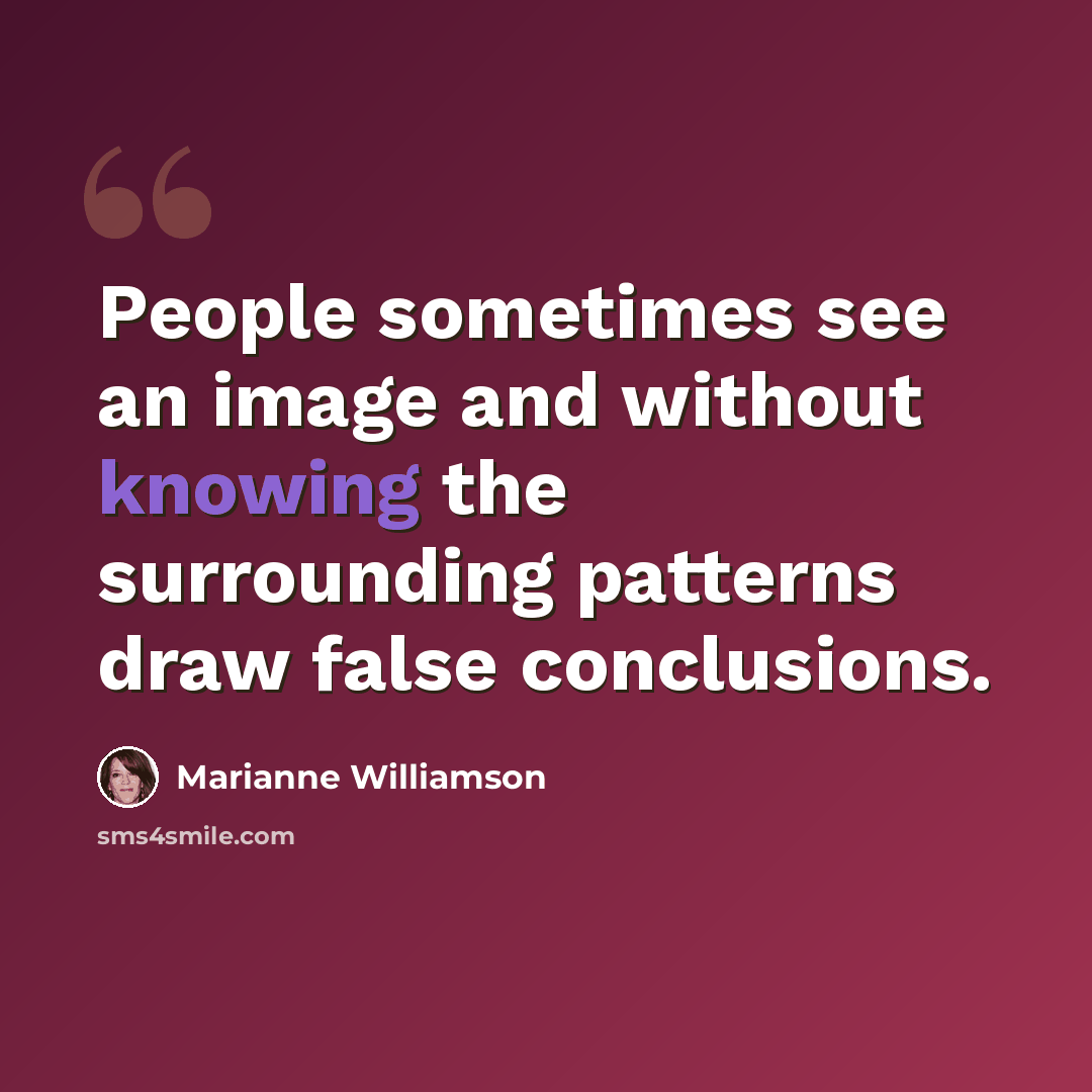“People sometimes see an image and without knowing the surrounding patterns draw false conclusions.” quote by Marianne Williamson