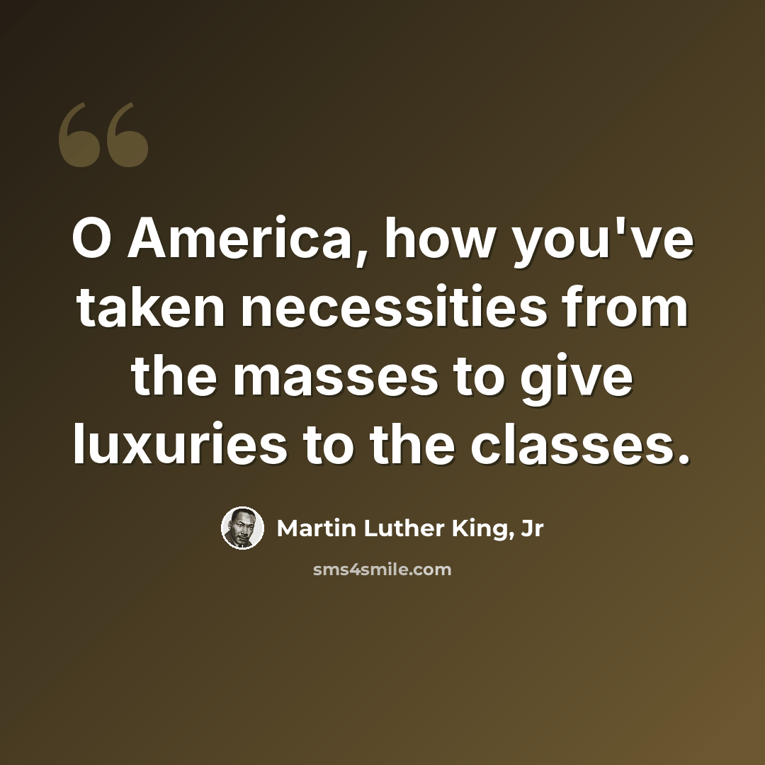 “O America, how you've taken necessities from the masses to give luxuries to the classes.” quote by Martin Luther King, Jr