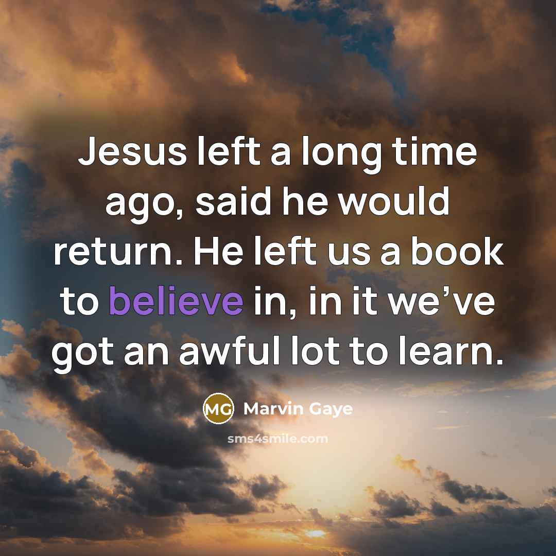 “Jesus left a long time ago, said he would return. He left us a book to believe in, in it we've got an awful lot to learn.” quote by Marvin Gaye