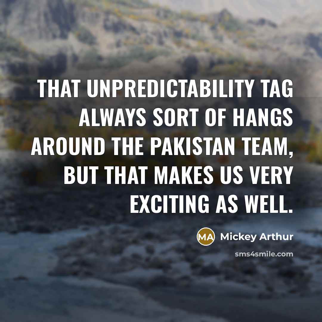 “That unpredictability tag always sort of hangs around the Pakistan team, but that makes us very exciting as well.” quote by Mickey Arthur