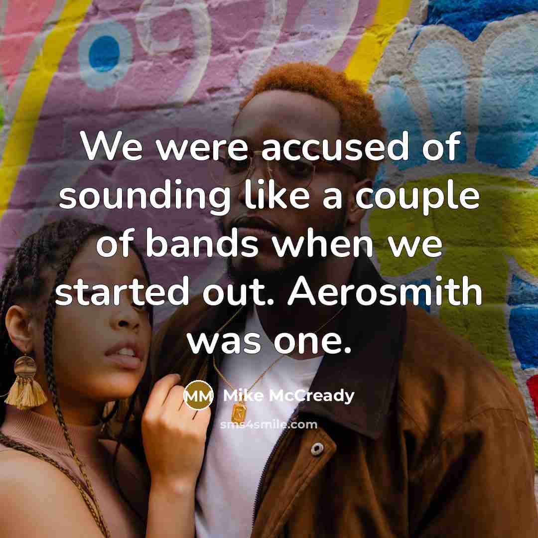 “We were accused of sounding like a couple of bands when we started out. Aerosmith was one.” quote by Mike McCready