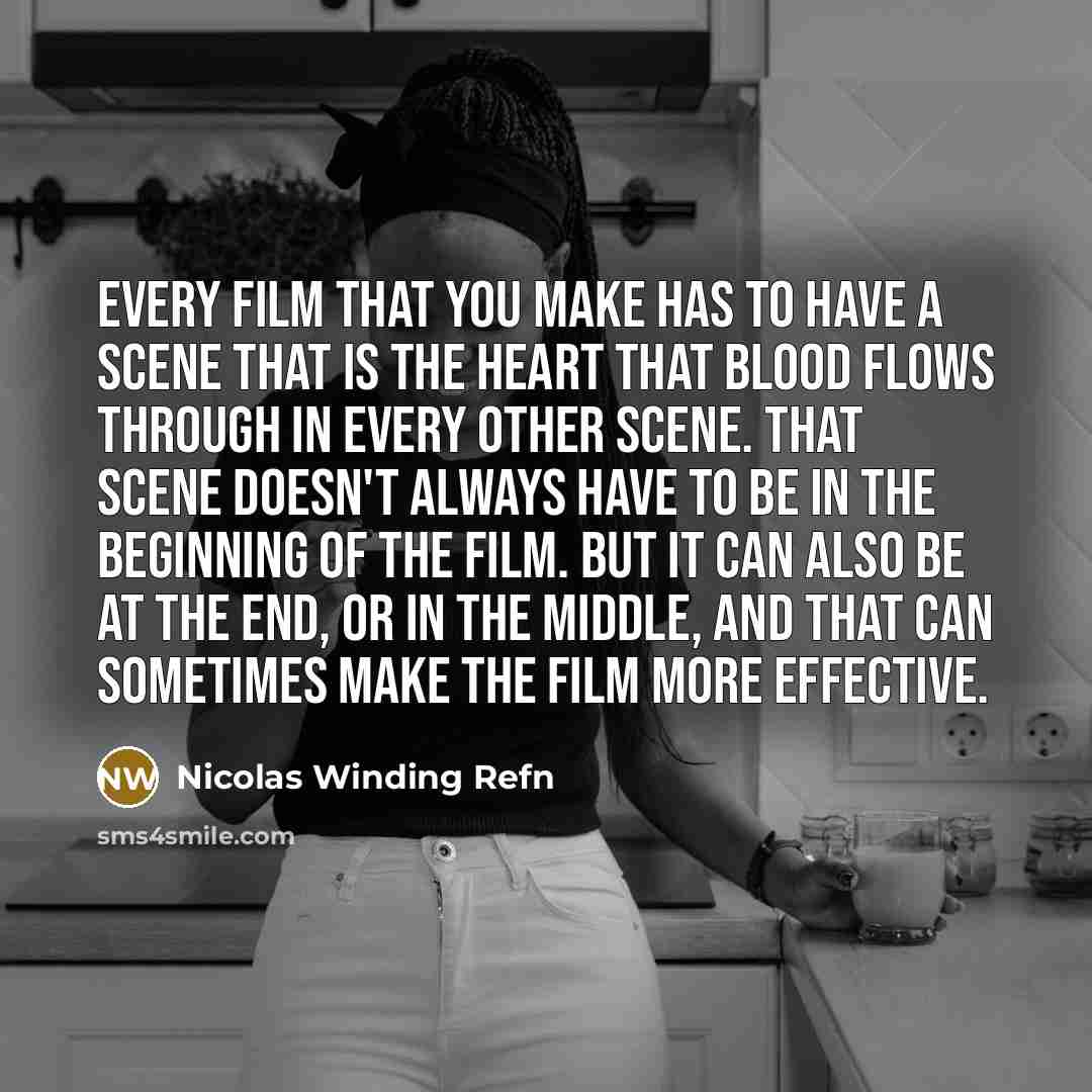 “Every film that you make has to have a scene that is the heart that blood flows through in every other scene. That scene doesn't always have to be in the beginning of the film. But it can also be at the end, or in the middle, and that can sometimes make the film more effective.” quote by Nicolas Winding Refn