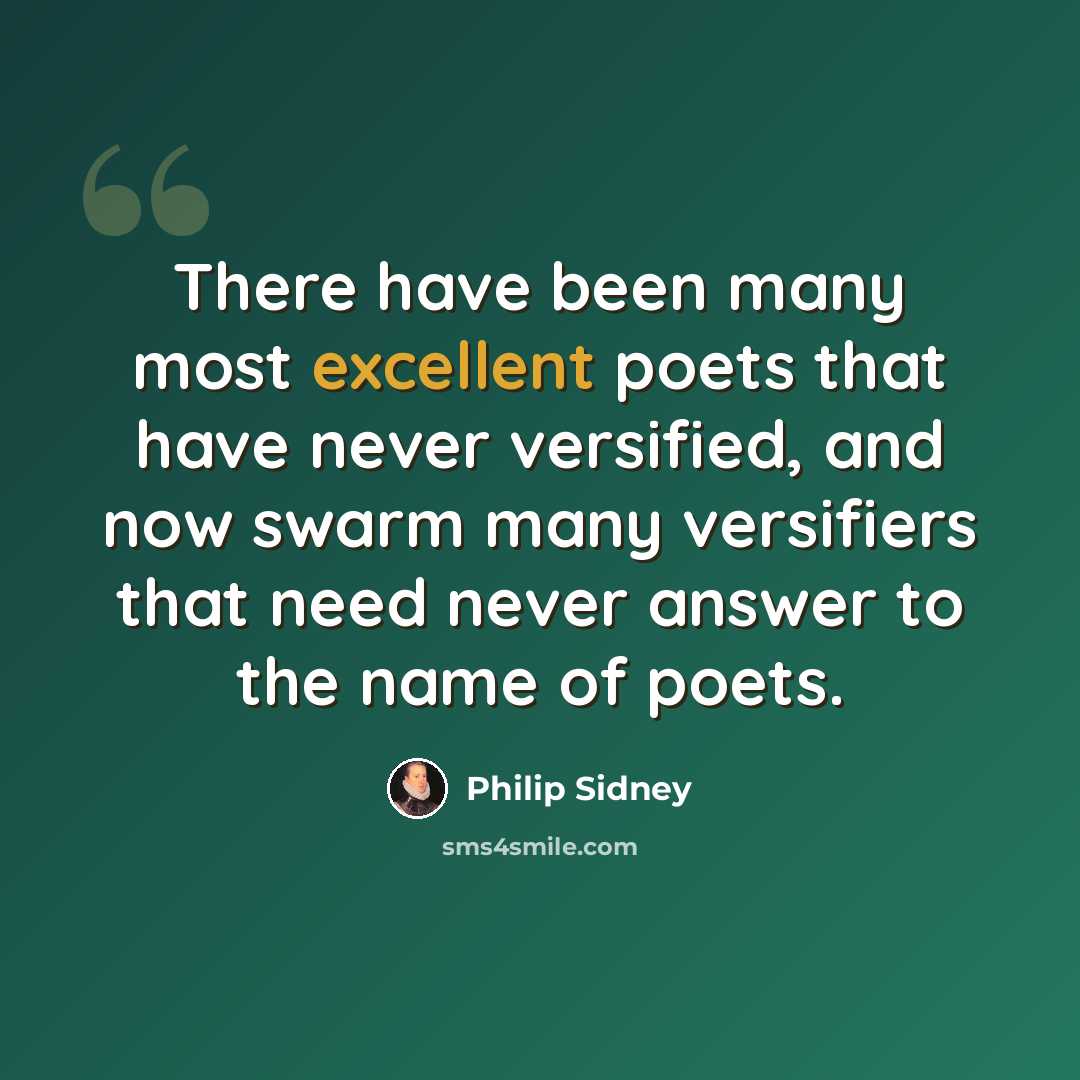 “There have been many most excellent poets that have never versified, and now swarm many versifiers that need never answer to the name of poets.” quote by Philip Sidney