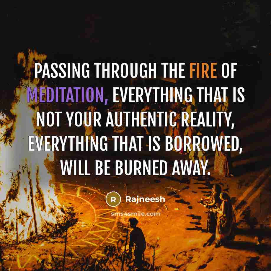 “Passing through the fire of meditation, everything that is not your authentic reality, everything that is borrowed, will be burned away.” quote by Rajneesh