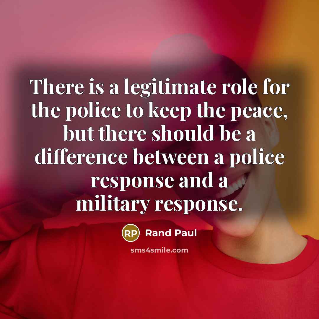 “There is a legitimate role for the police to keep the peace, but there should be a difference between a police response and a military response.” quote by Rand Paul