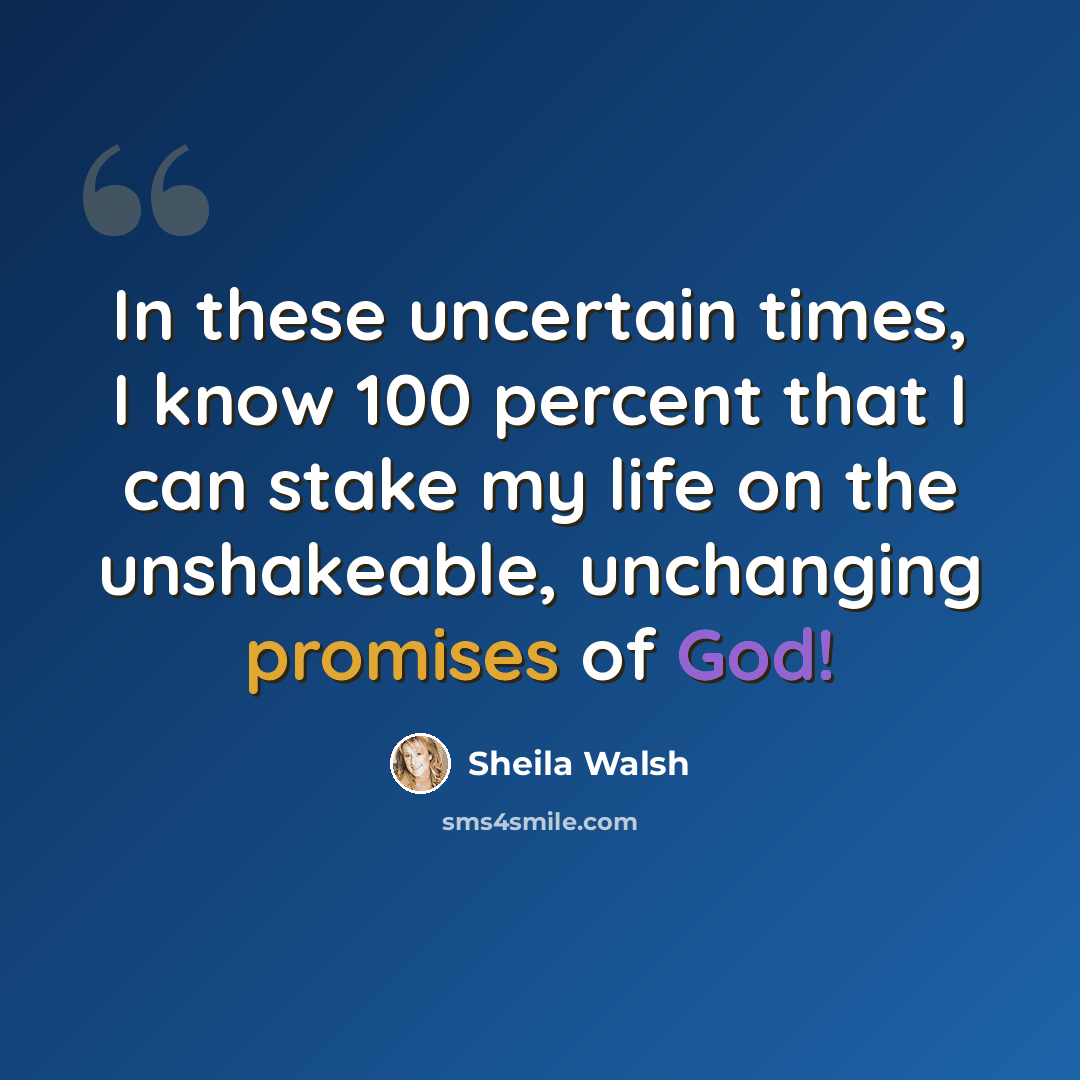 “In these uncertain times, I know 100 percent that I can stake my life on the unshakeable, unchanging promises of God!” quote by Sheila Walsh