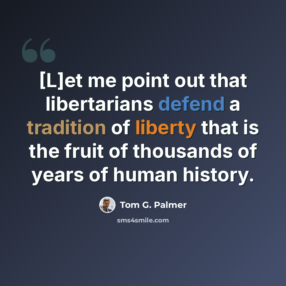 “[L]et me point out that libertarians defend a tradition of liberty that is the fruit of thousands of years of human history.” quote by Tom G. Palmer