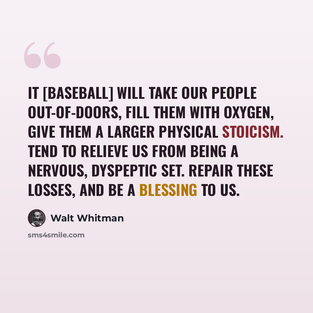 “It [baseball] will take our people out-of-doors, fill them with oxygen, give them a larger physical stoicism. Tend to relieve us from being a nervous, dyspeptic set. Repair these losses, and be a blessing to us.” quote by Walt Whitman