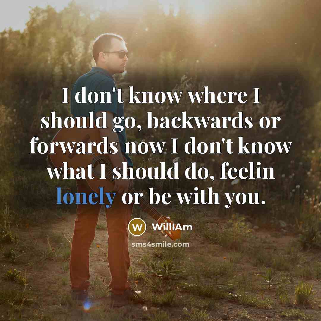 “I don't know where I should go, backwards or forwards now I don't know what I should do, feelin lonely or be with you.” quote by WillIAm