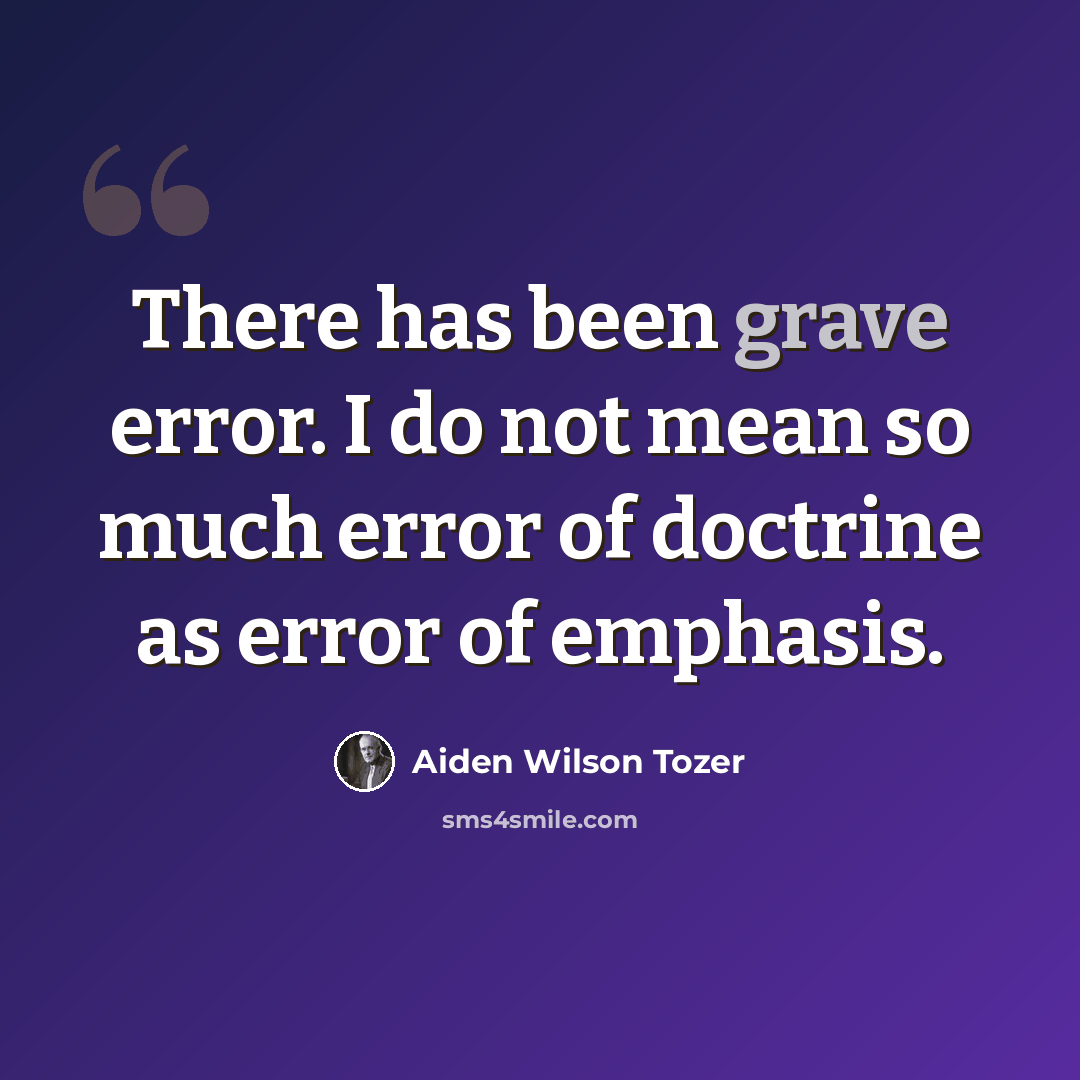 “There has been grave error. I do not mean so much error of doctrine as error of emphasis.” quote by Aiden Wilson Tozer