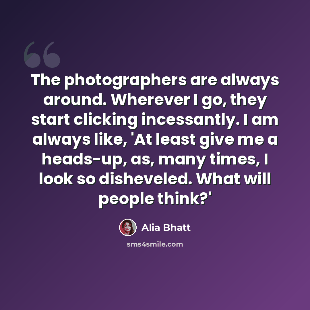 “The photographers are always around. Wherever I go, they start clicking incessantly. I am always like, 'At least give me a heads-up, as, many times, I look so disheveled. What will people think?'” quote by Alia Bhatt